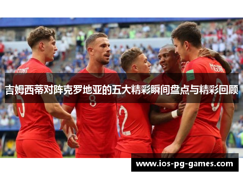 吉姆西蒂对阵克罗地亚的五大精彩瞬间盘点与精彩回顾