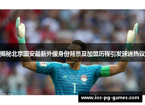 揭秘北京国安最新外援身份背景及加盟历程引发球迷热议