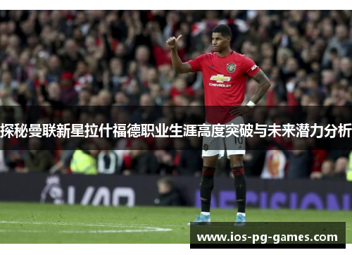 探秘曼联新星拉什福德职业生涯高度突破与未来潜力分析