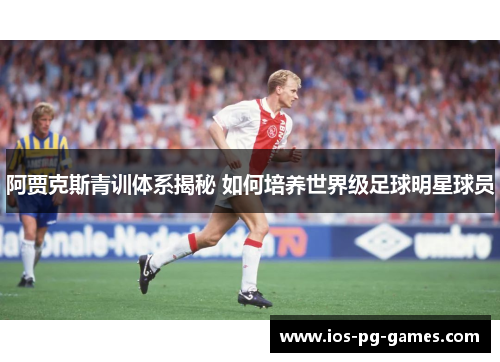 阿贾克斯青训体系揭秘 如何培养世界级足球明星球员