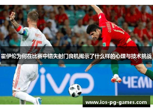霍伊伦为何在比赛中错失射门良机揭示了什么样的心理与技术挑战 霍伊伦为何在比赛中错失射门良机揭示了什么样的心理与技术挑战