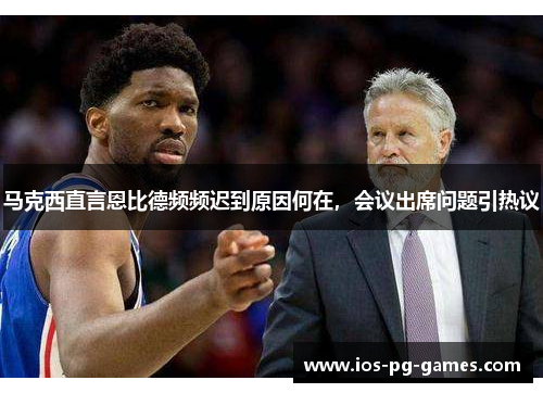 马克西直言恩比德频频迟到原因何在，会议出席问题引热议