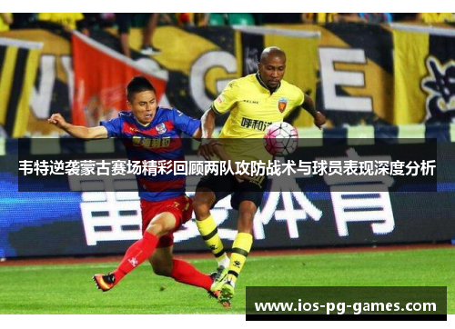 韦特逆袭蒙古赛场精彩回顾两队攻防战术与球员表现深度分析 韦特逆袭蒙古赛场精彩回顾两队攻防战术与球员表现深度分析