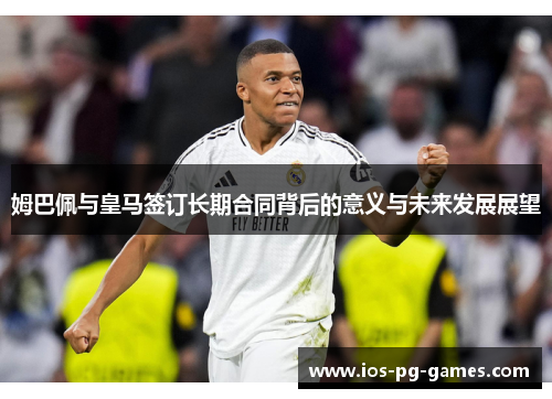 姆巴佩与皇马签订长期合同背后的意义与未来发展展望 姆巴佩与皇马签订长期合同背后的意义与未来发展展望