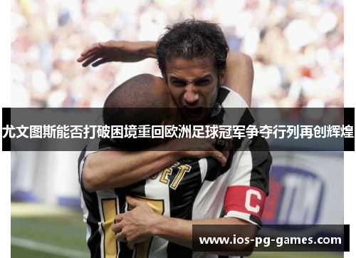 尤文图斯能否打破困境重回欧洲足球冠军争夺行列再创辉煌 尤文图斯能否打破困境重回欧洲足球冠军争夺行列再创辉煌