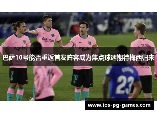 巴萨10号能否重返首发阵容成为焦点球迷期待梅西归来 巴萨10号能否重返首发阵容成为焦点球迷期待梅西归来