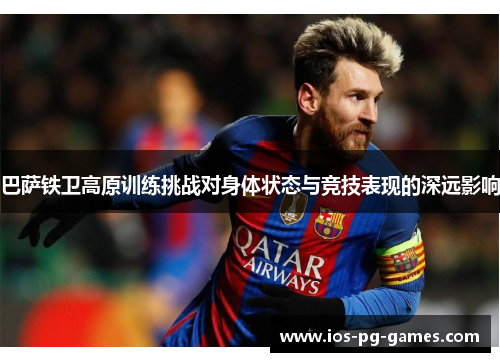 巴萨铁卫高原训练挑战对身体状态与竞技表现的深远影响 巴萨铁卫高原训练挑战对身体状态与竞技表现的深远影响