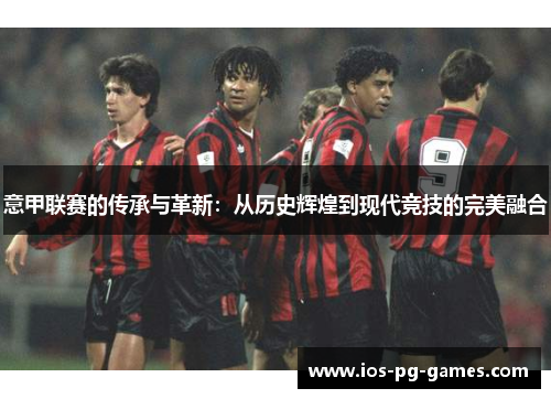 意甲联赛的传承与革新:从历史辉煌到现代竞技的完美融合 意甲联赛的传承与革新:从历史辉煌到现代竞技的完美融合