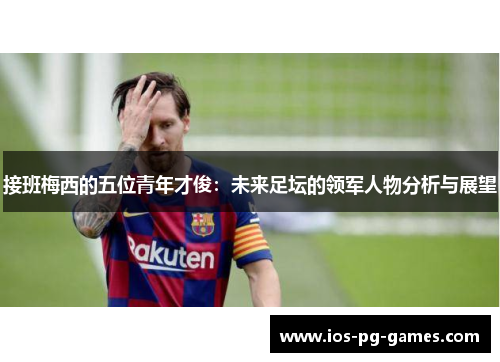 接班梅西的五位青年才俊:未来足坛的领军人物分析与展望 接班梅西的五位青年才俊:未来足坛的领军人物分析与展望