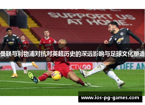 曼联与利物浦对抗对英超历史的深远影响与足球文化塑造 曼联与利物浦对抗对英超历史的深远影响与足球文化塑造