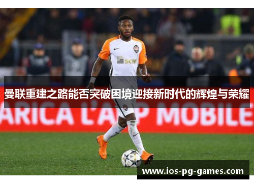 曼联重建之路能否突破困境迎接新时代的辉煌与荣耀 曼联重建之路能否突破困境迎接新时代的辉煌与荣耀