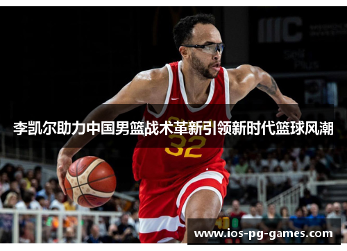 李凯尔助力中国男篮战术革新引领新时代篮球风潮 李凯尔助力中国男篮战术革新引领新时代篮球风潮