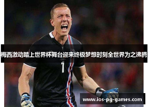 梅西激动踏上世界杯舞台迎来终极梦想时刻全世界为之沸腾 梅西激动踏上世界杯舞台迎来终极梦想时刻全世界为之沸腾