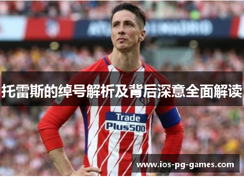 托雷斯的绰号解析及背后深意全面解读 托雷斯的绰号解析及背后深意全面解读