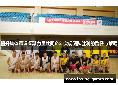 提升集体意识凝聚力量共同奋斗实现团队胜利的路径与策略 提升集体意识凝聚力量共同奋斗实现团队胜利的路径与策略