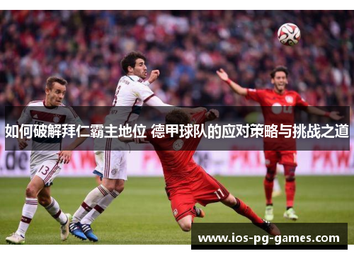 如何破解拜仁霸主地位 德甲球队的应对策略与挑战之道 如何破解拜仁霸主地位 德甲球队的应对策略与挑战之道