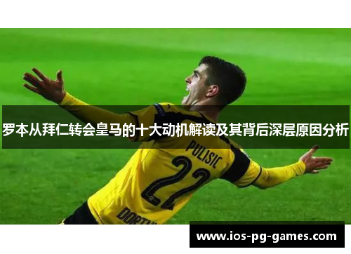 罗本从拜仁转会皇马的十大动机解读及其背后深层原因分析 罗本从拜仁转会皇马的十大动机解读及其背后深层原因分析