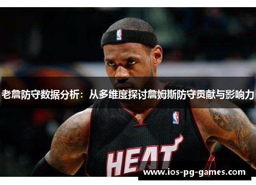 老詹防守数据分析:从多维度探讨詹姆斯防守贡献与影响力 老詹防守数据分析:从多维度探讨詹姆斯防守贡献与影响力