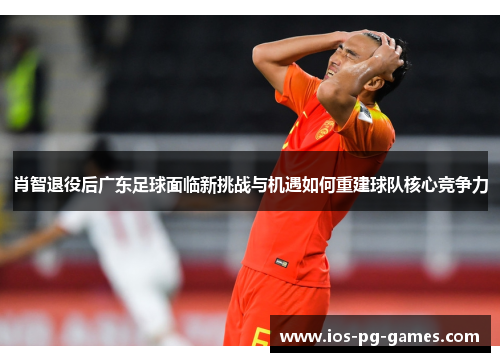 肖智退役后广东足球面临新挑战与机遇如何重建球队核心竞争力 肖智退役后广东足球面临新挑战与机遇如何重建球队核心竞争力