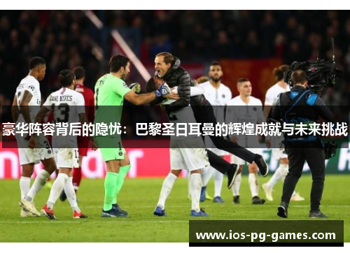 豪华阵容背后的隐忧：巴黎圣日耳曼的辉煌成就与未来挑战