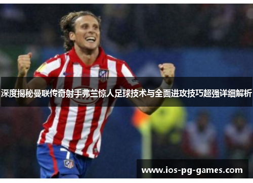 深度揭秘曼联传奇射手弗兰惊人足球技术与全面进攻技巧超强详细解析 深度揭秘曼联传奇射手弗兰惊人足球技术与全面进攻技巧超强详细解析