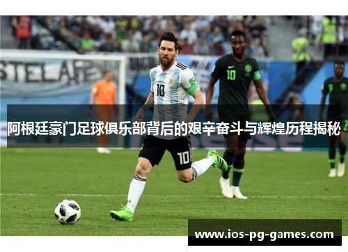 阿根廷豪门足球俱乐部背后的艰辛奋斗与辉煌历程揭秘