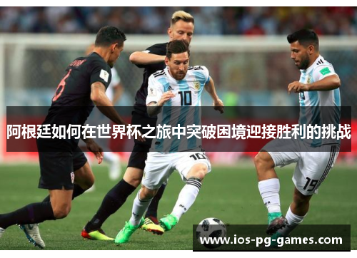 阿根廷如何在世界杯之旅中突破困境迎接胜利的挑战