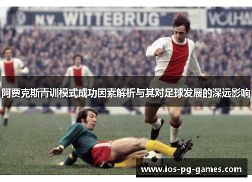 阿贾克斯青训模式成功因素解析与其对足球发展的深远影响 阿贾克斯青训模式成功因素解析与其对足球发展的深远影响