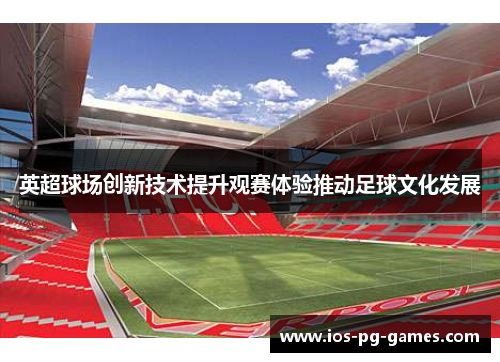 英超球场创新技术提升观赛体验推动足球文化发展 英超球场创新技术提升观赛体验推动足球文化发展