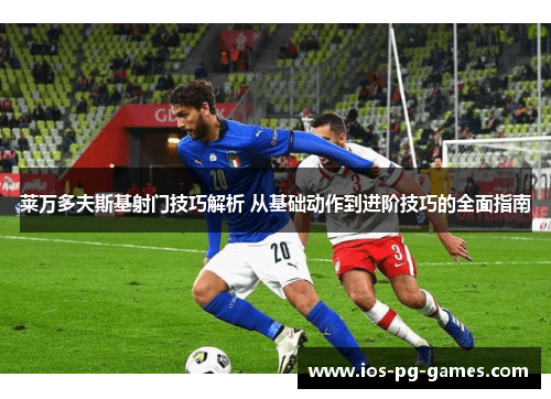 莱万多夫斯基射门技巧解析 从基础动作到进阶技巧的全面指南 莱万多夫斯基射门技巧解析 从基础动作到进阶技巧的全面指南