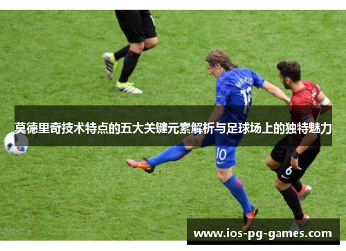 莫德里奇技术特点的五大关键元素解析与足球场上的独特魅力 莫德里奇技术特点的五大关键元素解析与足球场上的独特魅力