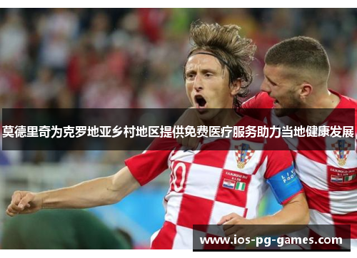 莫德里奇为克罗地亚乡村地区提供免费医疗服务助力当地健康发展 莫德里奇为克罗地亚乡村地区提供免费医疗服务助力当地健康发展