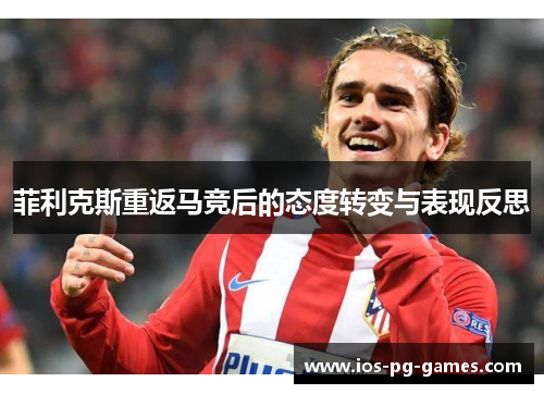 菲利克斯重返马竞后的态度转变与表现反思 菲利克斯重返马竞后的态度转变与表现反思