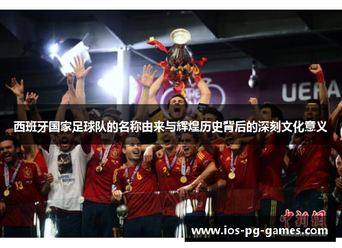 西班牙国家足球队的名称由来与辉煌历史背后的深刻文化意义 西班牙国家足球队的名称由来与辉煌历史背后的深刻文化意义