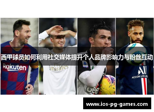 西甲球员如何利用社交媒体提升个人品牌影响力与粉丝互动 西甲球员如何利用社交媒体提升个人品牌影响力与粉丝互动