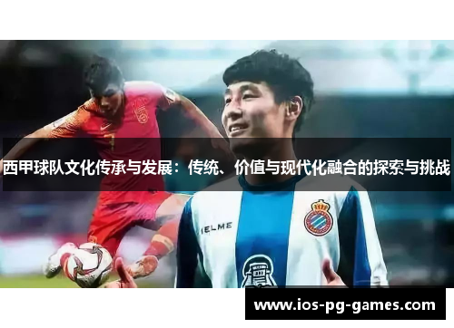 西甲球队文化传承与发展:传统、价值与现代化融合的探索与挑战 西甲球队文化传承与发展:传统、价值与现代化融合的探索与挑战