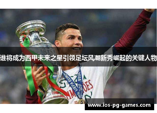 谁将成为西甲未来之星引领足坛风潮新秀崛起的关键人物