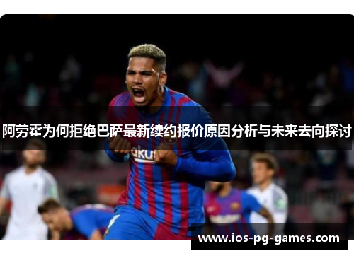 阿劳霍为何拒绝巴萨最新续约报价原因分析与未来去向探讨