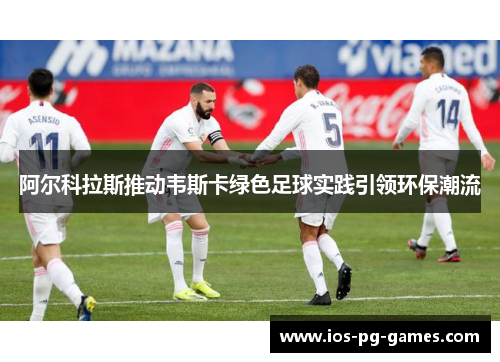 阿尔科拉斯推动韦斯卡绿色足球实践引领环保潮流 阿尔科拉斯推动韦斯卡绿色足球实践引领环保潮流