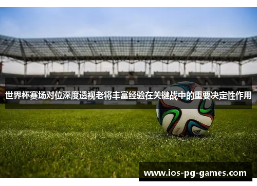 世界杯赛场对位深度透视老将丰富经验在关键战中的重要决定性作用 世界杯赛场对位深度透视老将丰富经验在关键战中的重要决定性作用