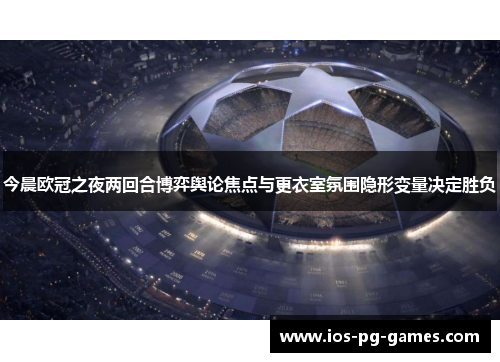 今晨欧冠之夜两回合博弈舆论焦点与更衣室氛围隐形变量决定胜负 今晨欧冠之夜两回合博弈舆论焦点与更衣室氛围隐形变量决定胜负