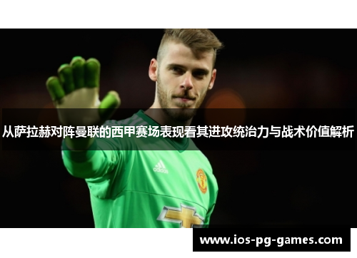 从萨拉赫对阵曼联的西甲赛场表现看其进攻统治力与战术价值解析 从萨拉赫对阵曼联的西甲赛场表现看其进攻统治力与战术价值解析