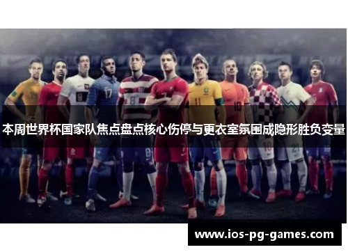 本周世界杯国家队焦点盘点核心伤停与更衣室氛围成隐形胜负变量 本周世界杯国家队焦点盘点核心伤停与更衣室氛围成隐形胜负变量