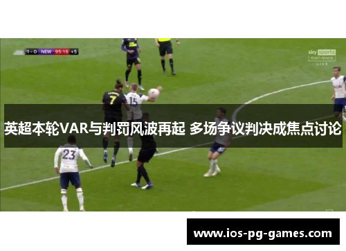 英超本轮VAR与判罚风波再起 多场争议判决成焦点讨论 英超本轮VAR与判罚风波再起 多场争议判决成焦点讨论