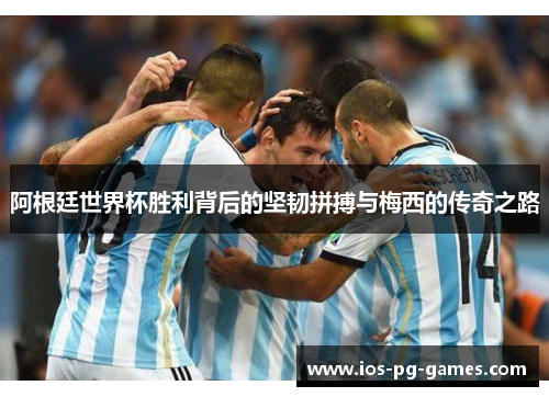 阿根廷世界杯胜利背后的坚韧拼搏与梅西的传奇之路