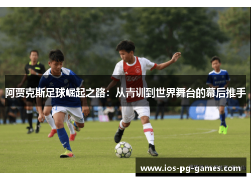 阿贾克斯足球崛起之路：从青训到世界舞台的幕后推手